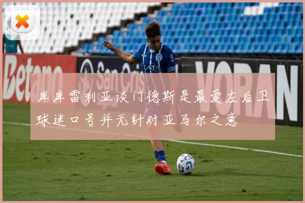 库库雷利亚谈门德斯是最爱左后卫球迷口号并无针对亚马尔之意