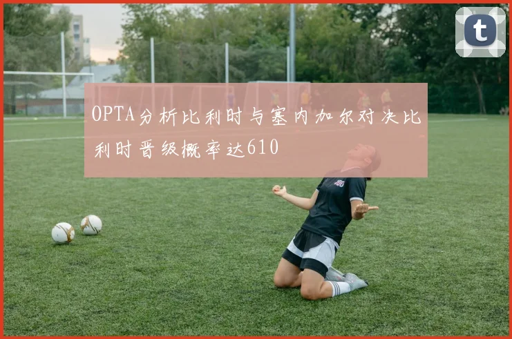 OPTA分析比利时与塞内加尔对决比利时晋级概率达610