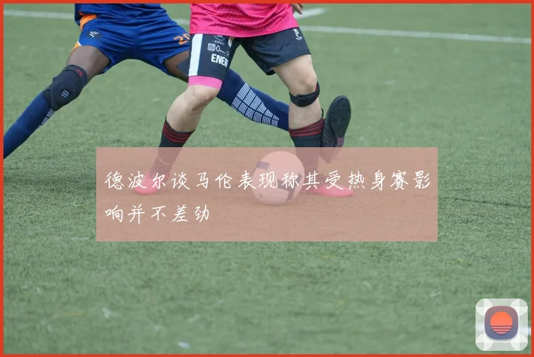 德波尔谈马伦表现称其受热身赛影响并不差劲