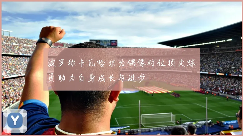 波罗称卡瓦哈尔为偶像对位顶尖球员助力自身成长与进步