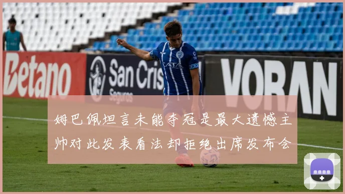 姆巴佩坦言未能夺冠是最大遗憾主帅对此发表看法却拒绝出席发布会