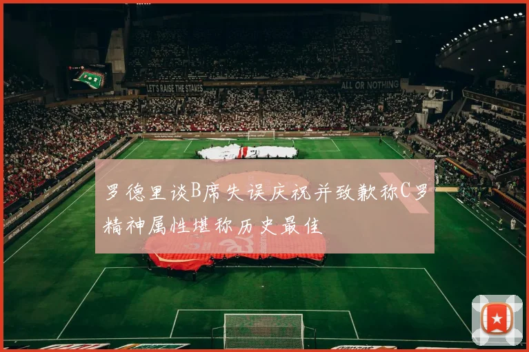 罗德里谈B席失误庆祝并致歉称C罗精神属性堪称历史最佳