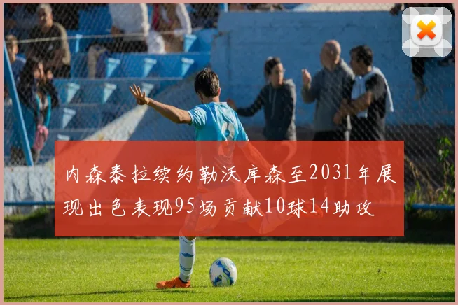 内森泰拉续约勒沃库森至2031年展现出色表现95场贡献10球14助攻