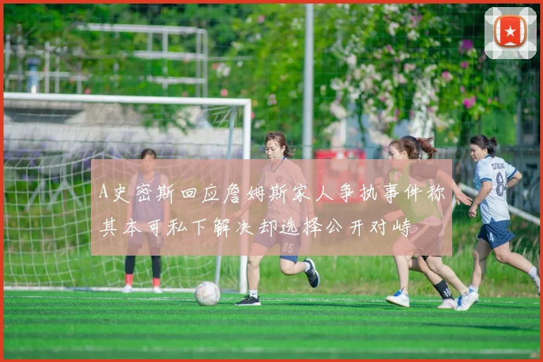 A史密斯回应詹姆斯家人争执事件称其本可私下解决却选择公开对峙