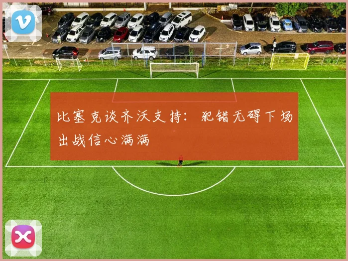比塞克谈齐沃支持：犯错无碍下场出战信心满满