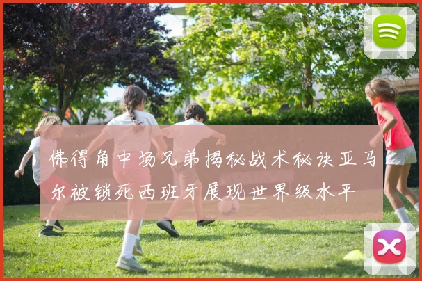 佛得角中场兄弟揭秘战术秘诀亚马尔被锁死西班牙展现世界级水平