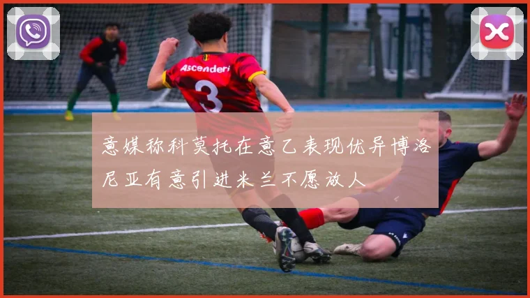 意媒称科莫托在意乙表现优异博洛尼亚有意引进米兰不愿放人