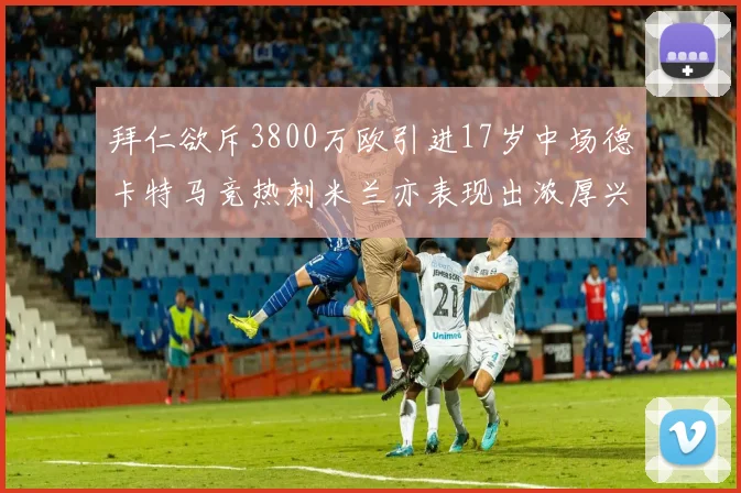 拜仁欲斥3800万欧引进17岁中场德卡特马竞热刺米兰亦表现出浓厚兴趣