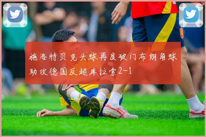 施洛特贝克头球再度破门布朗角球助攻德国反超库拉索2-1