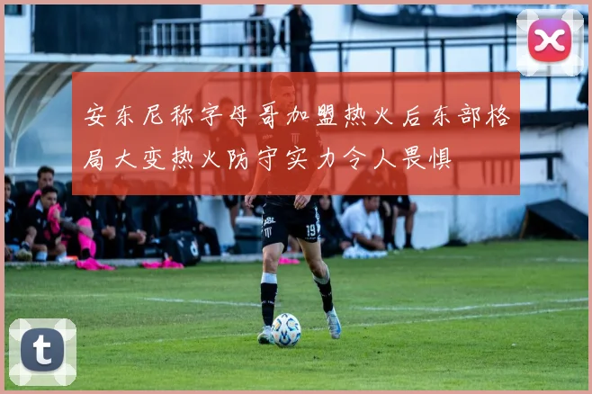 安东尼称字母哥加盟热火后东部格局大变热火防守实力令人畏惧