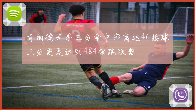 肯纳德五季三分命中率高达46接球三分更是达到484领跑联盟
