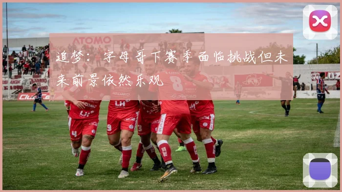 追梦：字母哥下赛季面临挑战但未来前景依然乐观
