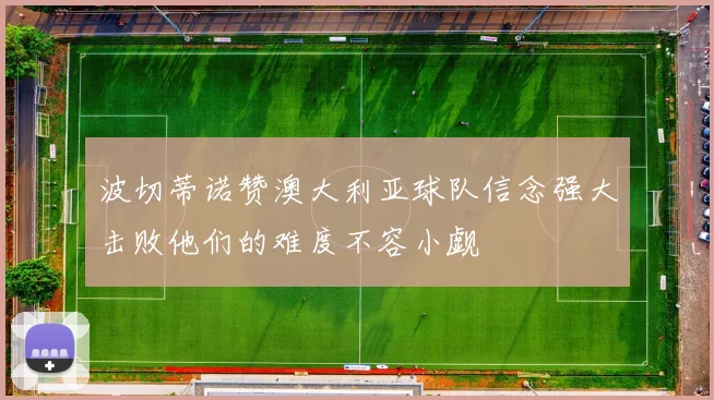 波切蒂诺赞澳大利亚球队信念强大击败他们的难度不容小觑
