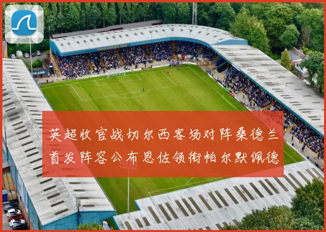 英超收官战切尔西客场对阵桑德兰首发阵容公布恩佐领衔帕尔默佩德罗先发