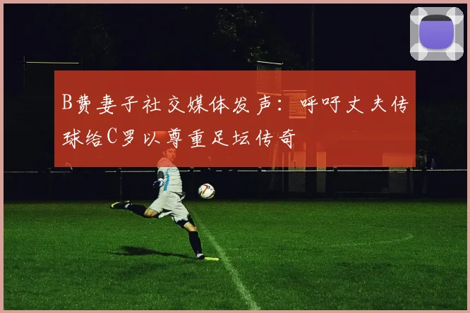 B费妻子社交媒体发声：呼吁丈夫传球给C罗以尊重足坛传奇