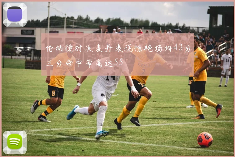 伦纳德对决麦丹表现惊艳场均43分三分命中率高达55