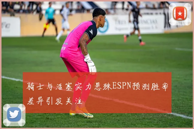 骑士与活塞实力悬殊ESPN预测胜率差异引发关注
