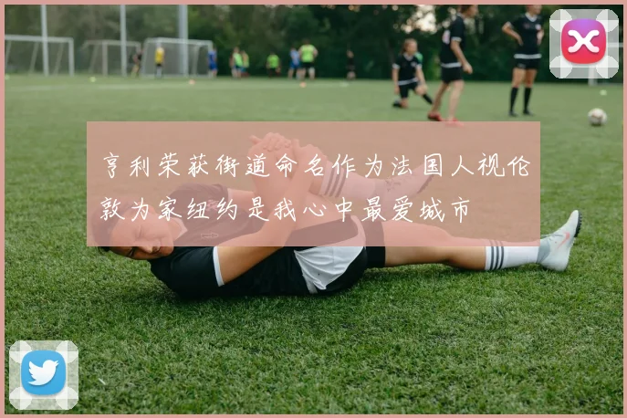 亨利荣获街道命名作为法国人视伦敦为家纽约是我心中最爱城市