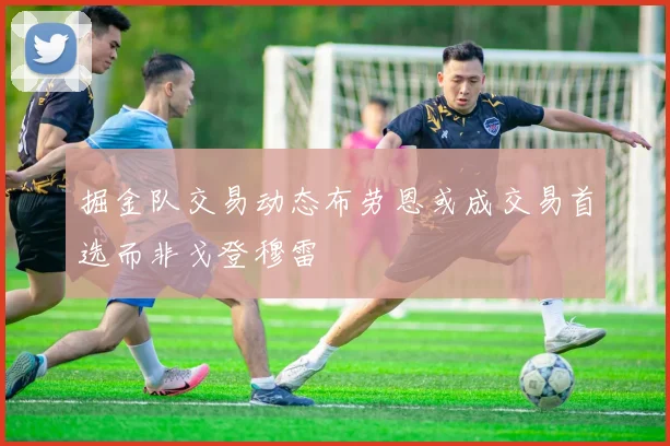 掘金队交易动态布劳恩或成交易首选而非戈登穆雷