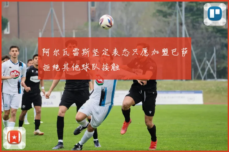 阿尔瓦雷斯坚定表态只愿加盟巴萨拒绝其他球队接触