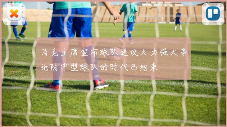 马竞主席宣布球队进攻火力强大争论防守型球队的时代已结束