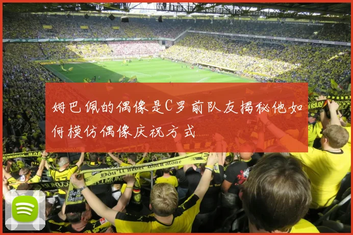 姆巴佩的偶像是C罗前队友揭秘他如何模仿偶像庆祝方式