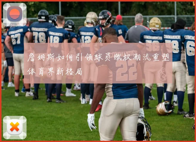 詹姆斯如何引领球员赋权潮流重塑体育界新格局