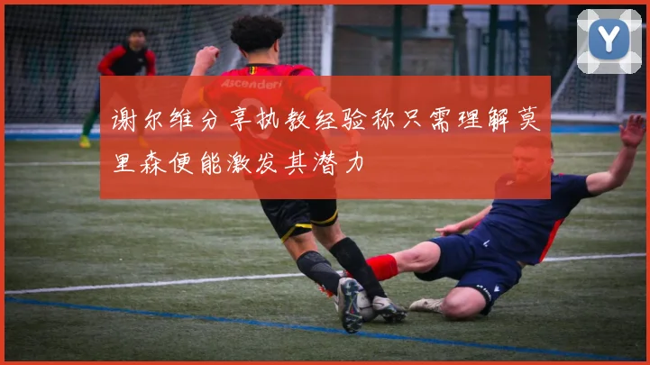谢尔维分享执教经验称只需理解莫里森便能激发其潜力