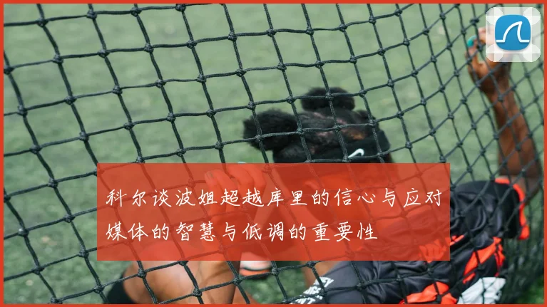 科尔谈波姐超越库里的信心与应对媒体的智慧与低调的重要性