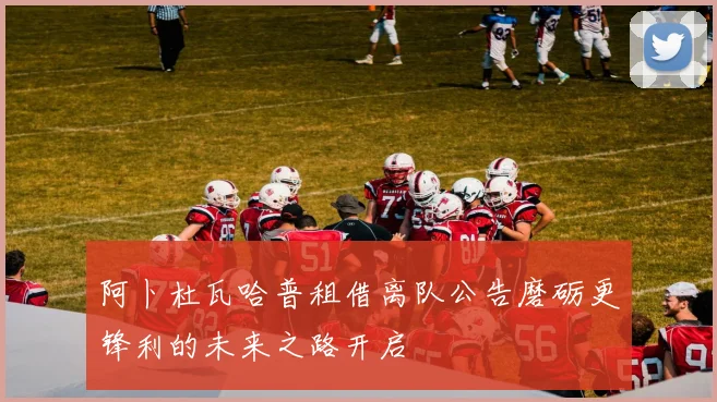 阿卜杜瓦哈普租借离队公告磨砺更锋利的未来之路开启