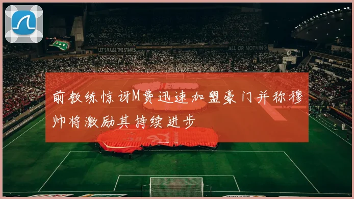 前教练惊讶M费迅速加盟豪门并称穆帅将激励其持续进步