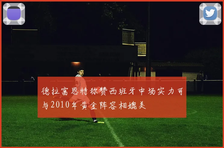 德拉富恩特称赞西班牙中场实力可与2010年黄金阵容相媲美