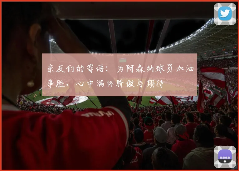 亲友们的寄语：为阿森纳球员加油争胜，心中满怀骄傲与期待