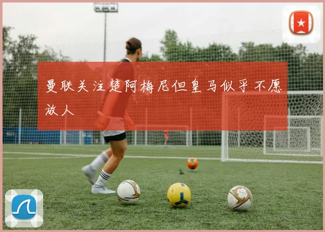 曼联关注楚阿梅尼但皇马似乎不愿放人