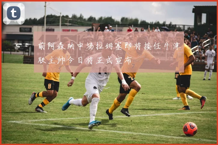 前阿森纳中场拉姆塞即将接任牛津联主帅今日将正式宣布