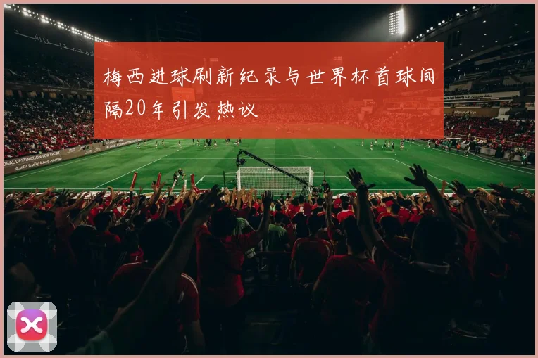 梅西进球刷新纪录与世界杯首球间隔20年引发热议
