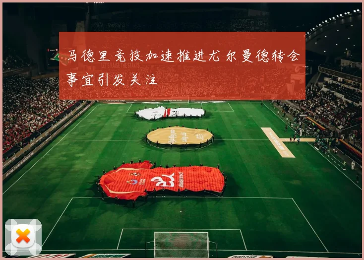 马德里竞技加速推进尤尔曼德转会事宜引发关注