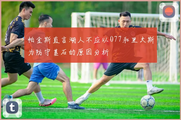 帕金斯直言湖人不应以077和里夫斯为防守基石的原因分析