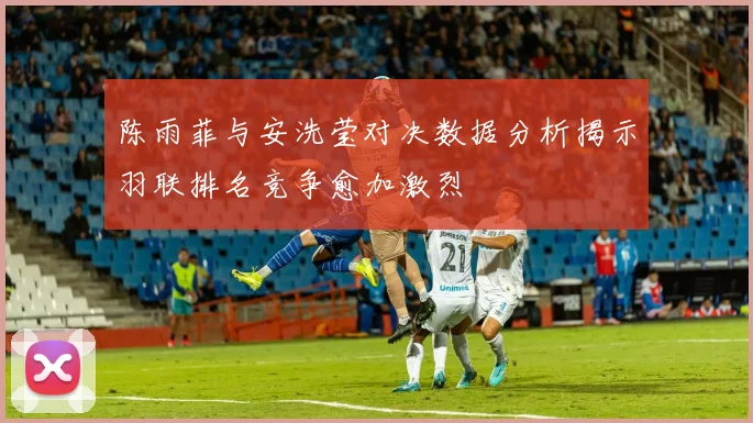 陈雨菲与安洗莹对决数据分析揭示羽联排名竞争愈加激烈