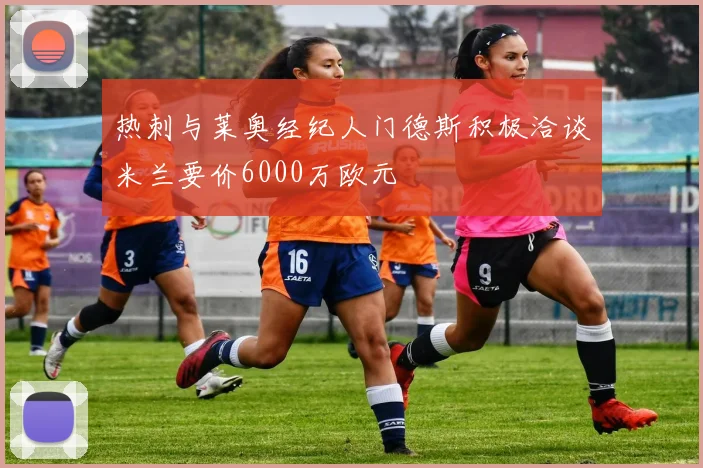 热刺与莱奥经纪人门德斯积极洽谈米兰要价6000万欧元