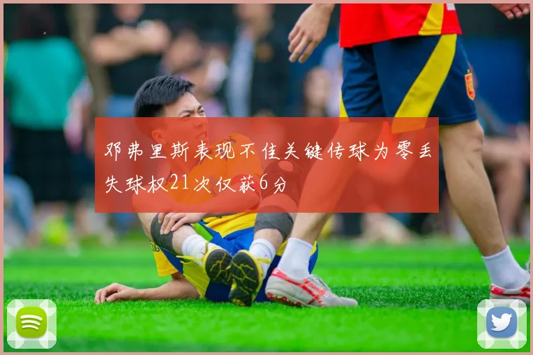 邓弗里斯表现不佳关键传球为零丢失球权21次仅获6分