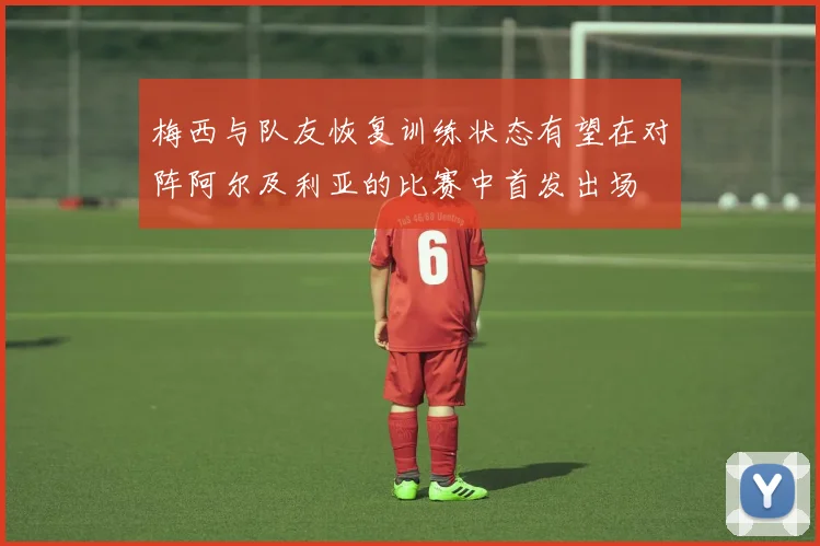 梅西与队友恢复训练状态有望在对阵阿尔及利亚的比赛中首发出场